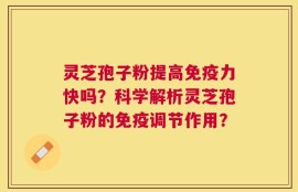 灵芝孢子粉提高免疫力快吗？科学解析灵芝孢子粉的免疫调节作用？