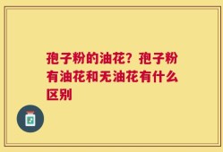 孢子粉的油花？孢子粉有油花和无油花有什么区别