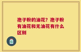孢子粉的油花？孢子粉有油花和无油花有什么区别