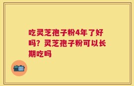 吃灵芝孢子粉4年了好吗？灵芝孢子粉可以长期吃吗