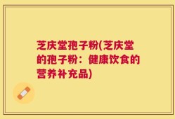 芝庆堂孢子粉(芝庆堂的孢子粉：健康饮食的营养补充品)