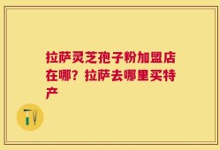拉萨灵芝孢子粉加盟店在哪？拉萨去哪里买特产