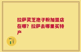 拉萨灵芝孢子粉加盟店在哪？拉萨去哪里买特产