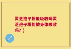 灵芝孢子粉能吸收吗灵芝孢子粉能被身体吸收吗？)