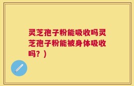 灵芝孢子粉能吸收吗灵芝孢子粉能被身体吸收吗？)