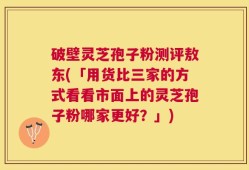 破壁灵芝孢子粉测评敖东(「用货比三家的方式看看市面上的灵芝孢子粉哪家更好？」)