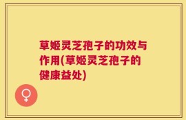 草姬灵芝孢子的功效与作用(草姬灵芝孢子的健康益处)