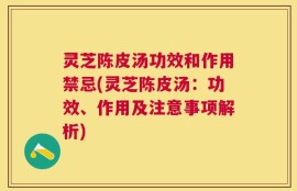 灵芝陈皮汤功效和作用禁忌(灵芝陈皮汤：功效、作用及注意事项解析)