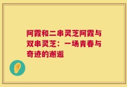 阿霞和二串灵芝阿霞与双串灵芝：一场青春与奇迹的邂逅