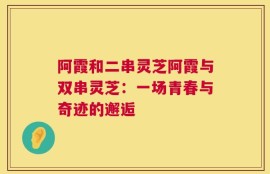 阿霞和二串灵芝阿霞与双串灵芝：一场青春与奇迹的邂逅