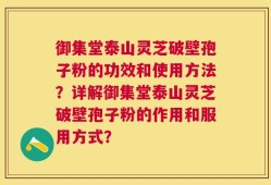 御集堂泰山灵芝破壁孢子粉的功效和使用方法？详解御集堂泰山灵芝破壁孢子粉的作用和服用方式？