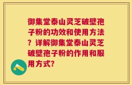 御集堂泰山灵芝破壁孢子粉的功效和使用方法？详解御集堂泰山灵芝破壁孢子粉的作用和服用方式？