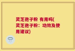 灵芝孢子粉 有用吗(灵芝孢子粉：功效及使用建议)