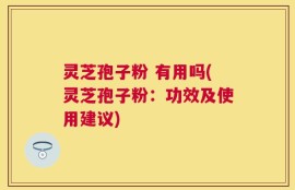 灵芝孢子粉 有用吗(灵芝孢子粉：功效及使用建议)