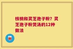 核桃和灵芝孢子粉？灵芝孢子粉煲汤的12种做法