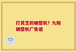 打灵芝的破壁机？九阳破壁机广告语