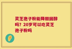 灵芝孢子粉能降胆固醇吗？20岁可以吃灵芝孢子粉吗