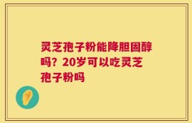 灵芝孢子粉能降胆固醇吗？20岁可以吃灵芝孢子粉吗