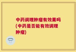 中药调理肿瘤有效果吗(中药是否能有效调理肿瘤)