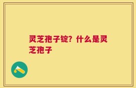 灵芝孢子锭？什么是灵芝孢子