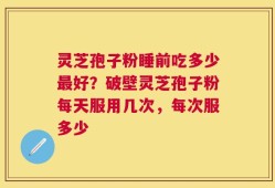 灵芝孢子粉睡前吃多少最好？破壁灵芝孢子粉每天服用几次，每次服多少