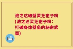 池之达破壁灵芝孢子粉(池之达灵芝孢子粉：打破身体壁垒的秘密武器)