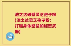 池之达破壁灵芝孢子粉(池之达灵芝孢子粉：打破身体壁垒的秘密武器)