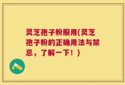 灵芝孢子粉服用(灵芝孢子粉的正确用法与禁忌，了解一下！)