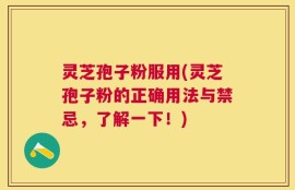 灵芝孢子粉服用(灵芝孢子粉的正确用法与禁忌，了解一下！)