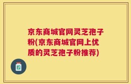 京东商城官网灵芝孢子粉(京东商城官网上优质的灵芝孢子粉推荐)