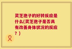 灵芝孢子的好转反应是什么(灵芝孢子是否具有改善身体状况的反应？)