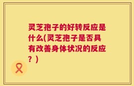灵芝孢子的好转反应是什么(灵芝孢子是否具有改善身体状况的反应？)