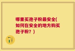 哪里买孢子粉最安全(如何在安全的地方购买孢子粉？)