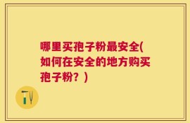 哪里买孢子粉最安全(如何在安全的地方购买孢子粉？)