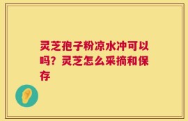 灵芝孢子粉凉水冲可以吗？灵芝怎么采摘和保存