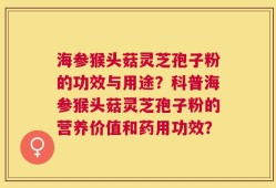 海参猴头菇灵芝孢子粉的功效与用途？科普海参猴头菇灵芝孢子粉的营养价值和药用功效？