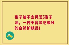 孢子油不含灵芝(孢子油，一种不含灵芝成分的自然护肤品)