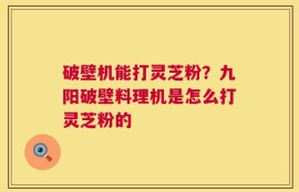 破壁机能打灵芝粉？九阳破壁料理机是怎么打灵芝粉的