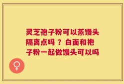 灵芝孢子粉可以蒸馒头隔离点吗 ？白面和袍子粉一起做馒头可以吗