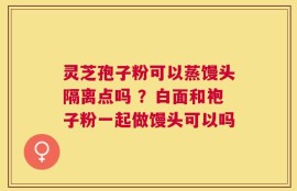 灵芝孢子粉可以蒸馒头隔离点吗 ？白面和袍子粉一起做馒头可以吗