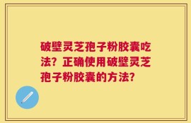 破壁灵芝孢子粉胶囊吃法？正确使用破壁灵芝孢子粉胶囊的方法？