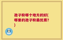 孢子粉哪个地方的好(哪里的孢子粉最优质？)