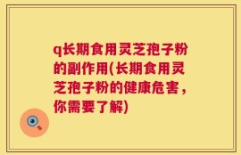 q长期食用灵芝孢子粉的副作用(长期食用灵芝孢子粉的健康危害，你需要了解)