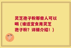 灵芝孢子粉那些人可以喝 (谁适宜食用灵芝孢子粉？详细介绍！)