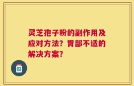灵芝孢子粉的副作用及应对方法？胃部不适的解决方案？