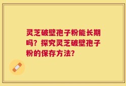 灵芝破壁孢子粉能长期吗？探究灵芝破壁孢子粉的保存方法？