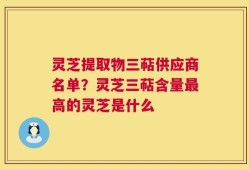 灵芝提取物三萜供应商名单？灵芝三萜含量最高的灵芝是什么