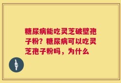 糖尿病能吃灵芝破壁孢子粉？糖尿病可以吃灵芝孢子粉吗，为什么