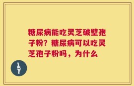 糖尿病能吃灵芝破壁孢子粉？糖尿病可以吃灵芝孢子粉吗，为什么