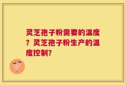 灵芝孢子粉需要的温度？灵芝孢子粉生产的温度控制？